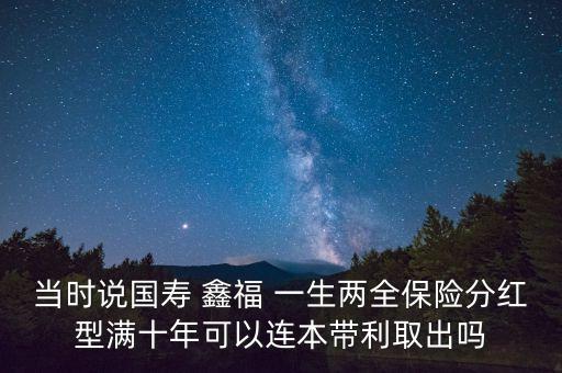 當(dāng)時說國壽 鑫福 一生兩全保險分紅型滿十年可以連本帶利取出嗎