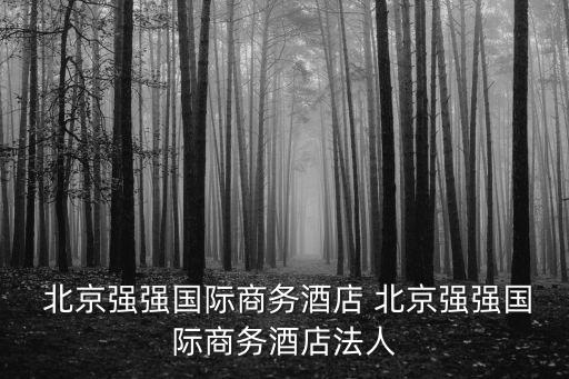 北京強(qiáng)強(qiáng)國際商務(wù)酒店 北京強(qiáng)強(qiáng)國際商務(wù)酒店法人