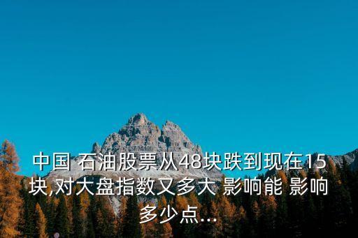 中國 石油股票從48塊跌到現(xiàn)在15塊,對(duì)大盤指數(shù)又多大 影響能 影響多少點(diǎn)...