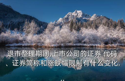 退市整理期間,上市公司的證券 代碼、證券簡稱和漲跌幅限制有什么變化...