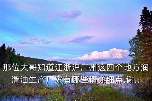 那位大哥知道江浙滬廣州這四個(gè)地方潤滑油生產(chǎn)廠家有哪些請(qǐng)?jiān)敿?xì)點(diǎn),謝...