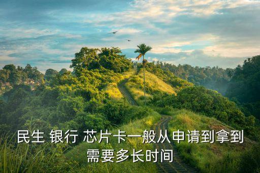 民生 銀行 芯片卡一般從申請(qǐng)到拿到需要多長(zhǎng)時(shí)間