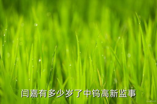 閆嘉有多少歲了中鎢高新監(jiān)事