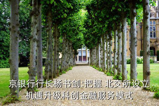 京銀行行長(zhǎng)楊書劍:把握 北交所設(shè)立機(jī)遇升級(jí)科創(chuàng)金融服務(wù)模式