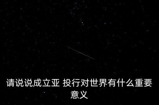 請(qǐng)說說成立亞 投行對(duì)世界有什么重要意義