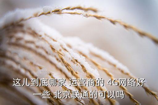 這兒到底哪家 運(yùn)營商的 4G網(wǎng)絡(luò)好一些 北京聯(lián)通的可以嗎