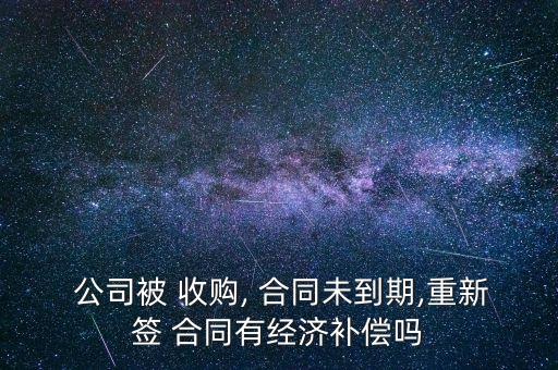  公司被 收購, 合同未到期,重新簽 合同有經(jīng)濟(jì)補(bǔ)償嗎
