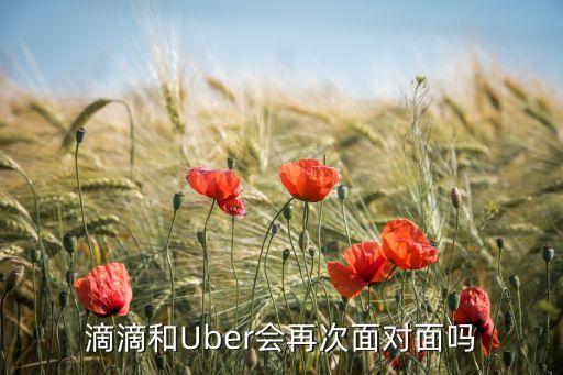 滴滴和Uber會(huì)再次面對面嗎