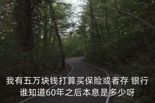我有五萬塊錢打算買保險或者存 銀行誰知道60年之后本息是多少呀