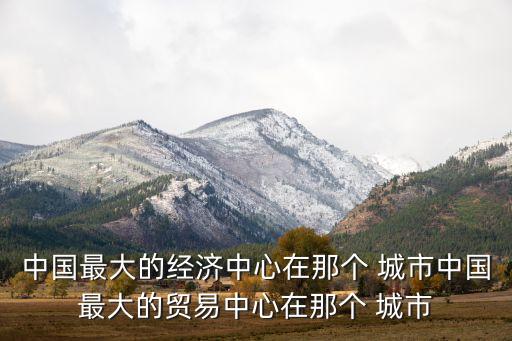 中國最大的經濟中心在那個 城市中國最大的貿易中心在那個 城市