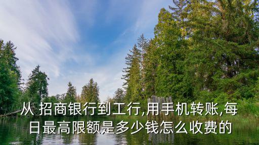 從 招商銀行到工行,用手機轉賬,每日最高限額是多少錢怎么收費的