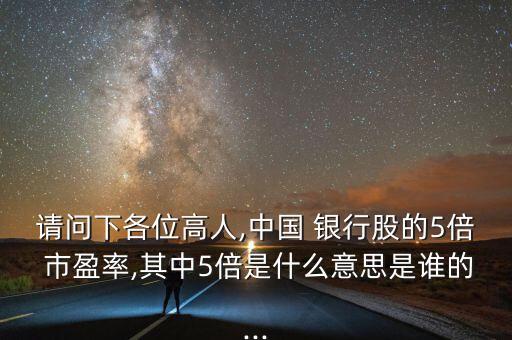 請(qǐng)問下各位高人,中國(guó) 銀行股的5倍 市盈率,其中5倍是什么意思是誰(shuí)的...