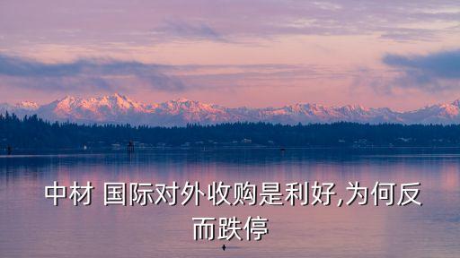  中材 國(guó)際對(duì)外收購(gòu)是利好,為何反而跌停